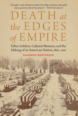 Death at the Edges of Empire: Fallen Soldiers, Cultural Memory, and the Making of an American Nation, 1863-1921 by Bontrager, Shannon