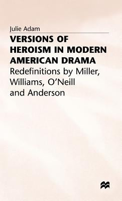 Versions of Heroism in Modern American Drama: Redefinitions by Miller, Williams, O'Neill and Anderson by Adam, Julie