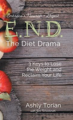 E.N.D. the Diet Drama: 3 Keys to Lose the Weight and Reclaim Your Life by Torian, Ashly