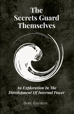 The Secrets Guard Themselves: An Exploration In The Development Of Internal Power by Gordon, Bret