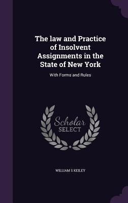 The law and Practice of Insolvent Assignments in the State of New York: With Forms and Rules by Keiley, William S.