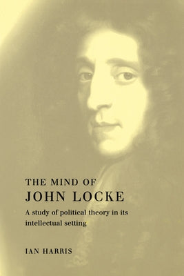 The Mind of John Locke: A Study of Political Theory in Its Intellectual Setting by Harris, Ian