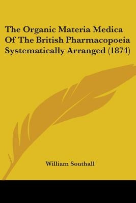 The Organic Materia Medica Of The British Pharmacopoeia Systematically Arranged (1874) by Southall, William