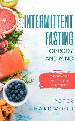 Intermittent Fasting For Body and Mind: Weight Loss is Just the Tip of the Iceberg by Hardwood, Peter