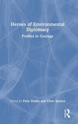 Heroes of Environmental Diplomacy: Profiles in Courage by Dodds, Felix