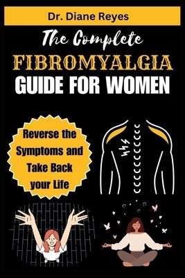 The Complete Fibromyalgia Guide for Women: Reverse the Symptoms and Take Back your Life by Reyes, Diane