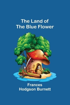 The Land of the Blue Flower by Hodgson Burnett, Frances