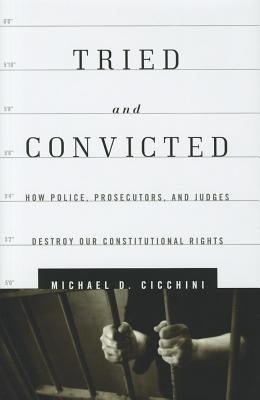 Tried and Convicted: How Police, Prosecutors, and Judges Destroy Our Constitutional Rights by Cicchini, Michael D.