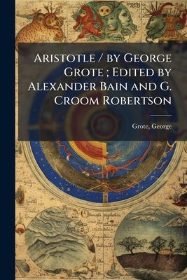 Aristotle / by George Grote; Edited by Alexander Bain and G. Croom Robertson by Grote, George