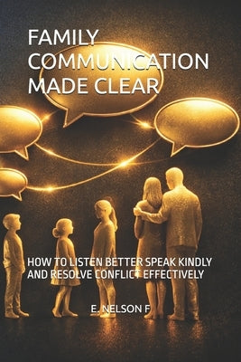 Family Communication Made Clear: How to Listen Better Speak Kindly and Resolve Conflict Effectively by F, E. Nelson