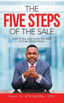 The Five Steps of the Sale: How to Sell and Close 99% More in Your Presentation by Atkinson Cpc, Paul R.