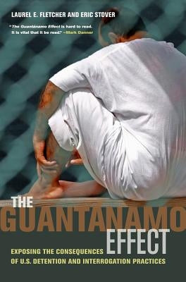 The Guantánamo Effect: Exposing the Consequences of U.S. Detention and Interrogation Practices by Fletcher, Laurel Emile