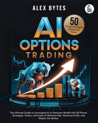 AI Options Trading for Beginners: The Ultimate Guide to Leveraging AI to Generate Wealth with 50 Proven Strategies, Tactics, and Hacks to Minimize Ris by Bytes, Alex