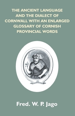The Ancient Language And The Dialect Of Cornwall With An Enlarged Glossary Of Cornish Provincial Words. Also An Appendix, Containing A List Of Writers by Jago, Frederick W. P.
