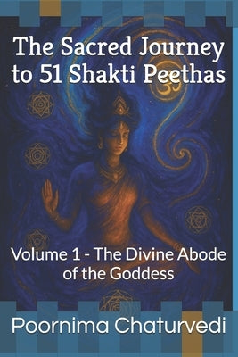 The Sacred Journey to 51 Shakti Peethas: Volume 1 - The Divine Abode of the Goddess by Chaturvedi, Poornima
