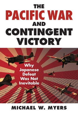 The Pacific War and Contingent Victory: Why Japanese Defeat Was Not Inevitable by Myers, Michael