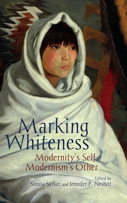 Marking Whiteness: Modernity's Self, Modernism's Other by Sarker, Sonita