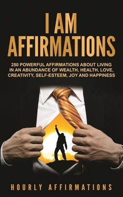 I Am Affirmations: 250 Powerful Affirmations About Living in an Abundance of Wealth, Health, Love, Creativity, Self- Esteem, Joy, and Happiness by Affirmations, Hourly