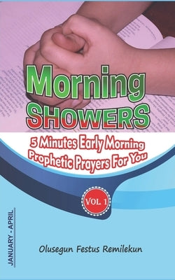 Morning Showers: 5 MINUTES EARLY MORNING PROPHETIC PRAYERS FOR YOU Volume 1 January-April by Remilekun, Olusegun Festus