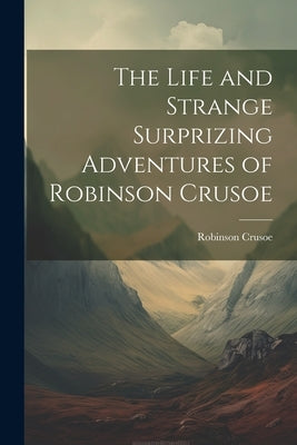 The Life and Strange Surprizing Adventures of Robinson Crusoe by Crusoe, Robinson