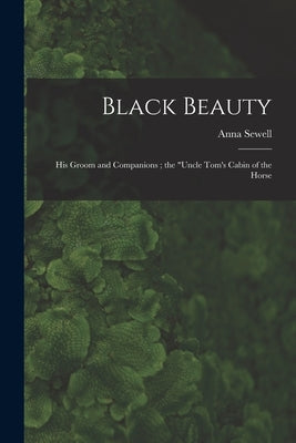 Black Beauty: His Groom and Companions; the "Uncle Tom's Cabin of the Horse by Sewell, Anna