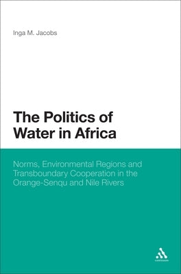 The Politics of Water in Africa: Norms, Environmental Regions and Transboundary Cooperation in the Orange-Senqu and Nile Rivers by Jacobs, Inga M.