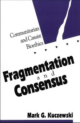 Fragmentation and Consensus: Communitarian and Casuist Bioethics by Kuczewski, Mark G.