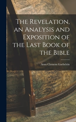 The Revelation, an Analysis and Exposition of the Last Book of the Bible by Gaebelein, Arno Clemens