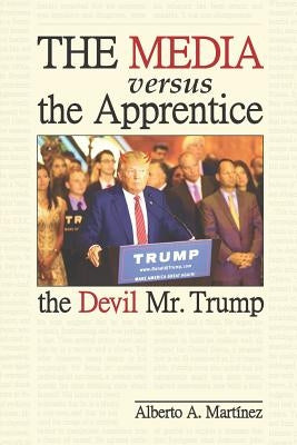 The Media versus the Apprentice: The Devil Mr. Trump by Martinez, Alberto a.