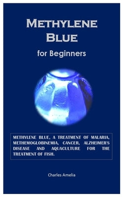 Methylene Blue for Beginners: Methylene blue, a treatment of malaria, methemoglobinemia, cancer, Alzheimer's disease and aquaculture for the treatment by Amelia, Charles