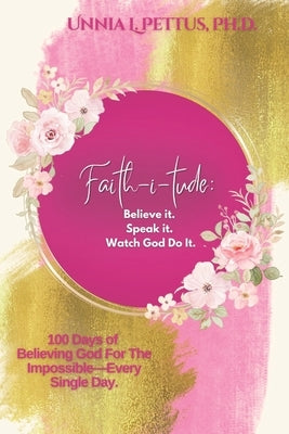 Faith-i-tude: Believe it. Speak it. Watch God Do It.: 100 Days of Believing God For The Impossible-Every Single Day. by Pettus, Unnia L.