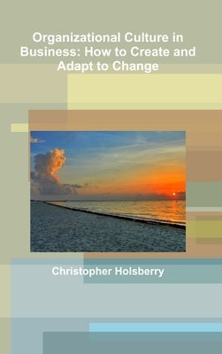 Organizational Culture in Business: How to Create and Adapt to Change by Holsberry, Christopher