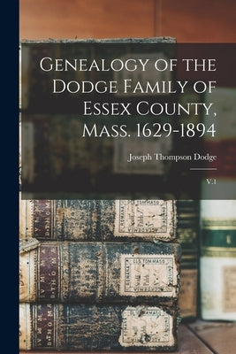 Genealogy of the Dodge Family of Essex County, Mass. 1629-1894: V.1 by Dodge, Joseph Thompson