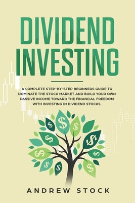 Dividend Investing: A Complete Step-by-Step Beginners Guide to Dominate the Stock Market and Build Your Own Passive Income Toward Financia by Stock, Andrew