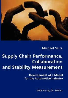 Supply Chain Performance, Collaboration, and Stability Measurement: Development of a Model for the Automotive Industry by Seitz, Michael