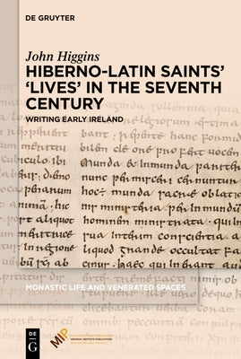 Hiberno-Latin Saints' 'Lives' in the Seventh Century: Writing Early Ireland by Higgins, John