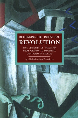 Rethinking the Industrial Revolution: Five Centuries of Transition from Agrarian to Industrial Capitalism in England by Zmolek, Michael Andrew