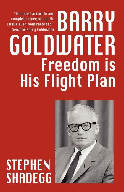 Barry Goldwater: Freedom Is His Flightplan by Shadegg, Stephen