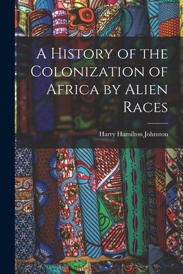 A History of the Colonization of Africa by Alien Races by Johnston, Harry Hamilton