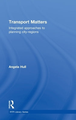 Transport Matters: Integrated Approaches to Planning City-Regions by Hull, Angela