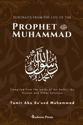 Portraits from the Life of the Prophet Muhammad (saw): Compiled from the works of Ibn Katheer, Ibn Hishaam and Other Scholars by Muhammad, Tamir Abu Su'ood