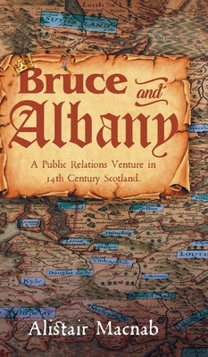 Bruce and Albany: A Public Relations Venture in 14th Century Scotland by Macnab, Alistair