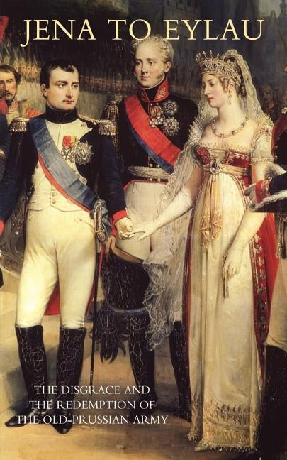 Jena to Eylau the Disgrace and the Redemption of the Old-Prussian Army by Colmar, Freiherr Von Der Goltz