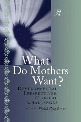 What Do Mothers Want?: Developmental Perspectives, Clinical Challenges by Brown, Sheila F.