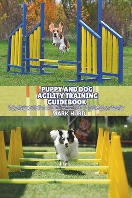Puppy and Dog Agility Training Guidebook: The Complete Step-by-Step Handbook to Agility Foundations, Equipment, Obstacle Training, and Competition Pre by Hurd, Mark