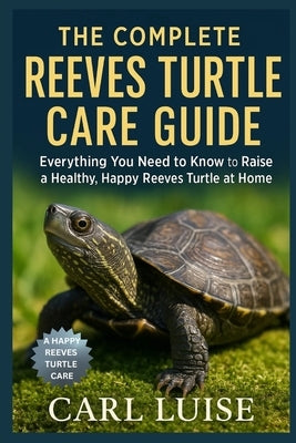 The Complete Reeves Turtle Care Guide: Everything You Need to Know to Raise a Healthy, Happy Reeves Turtle at Home by Luise, Carl