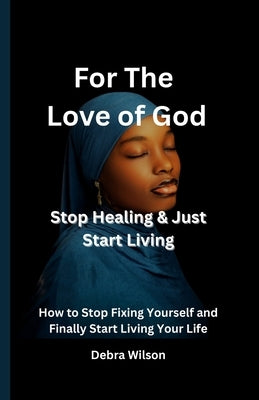 For the Love of God Stop Healing & Just Start Living: How to Stop Fixing Yourself and Finally Start Living Your Life by Wilson