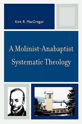 A Molinist-Anabaptist Systematic Theology by MacGregor, Kirk R.