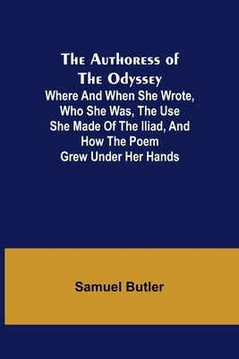 The Authoress of the Odyssey; Where and when she wrote, who she was, the use she made of the Iliad, and how the poem grew under her hands by Butler, Samuel
