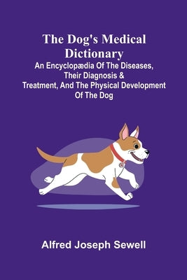 The Dog's Medical Dictionary; An encyclop dia of the diseases, their diagnosis & treatment, and the physical development of the dog by Joseph Sewell, Alfred